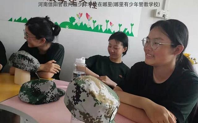 河南信陽管教問題少年學校在哪裡(哪裡有少年管教學校)